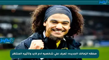 صفقة الزمالك الجديدة: تعرف على شخصية آدم كايد وتأثيره المنتظر